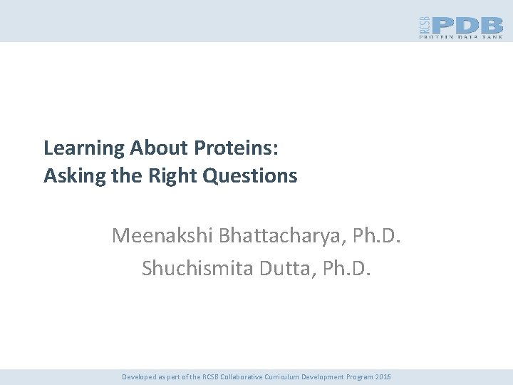Learning About Proteins: Asking the Right Questions Meenakshi Bhattacharya, Ph. D. Shuchismita Dutta, Ph.