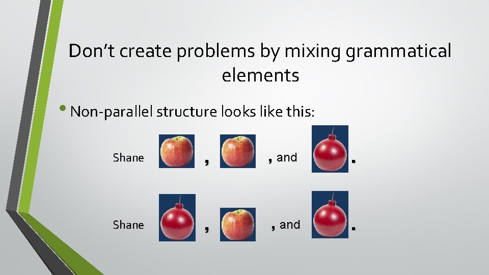 Don’t create problems by mixing grammatical elements • Non-parallel structure looks like this: Shane