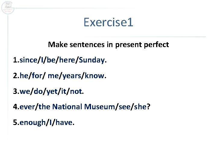 Exercise 1 Make sentences in present perfect 1. since/I/be/here/Sunday. 2. he/for/ me/years/know. 3. we/do/yet/it/not.