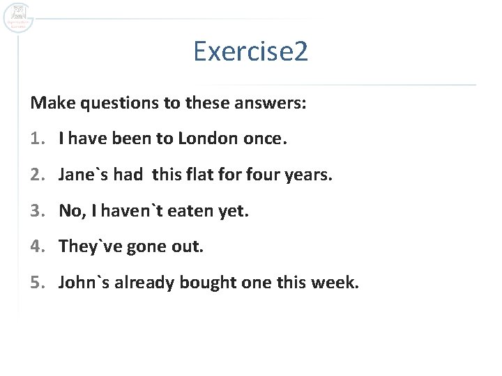 Exercise 2 Make questions to these answers: 1. I have been to London once.