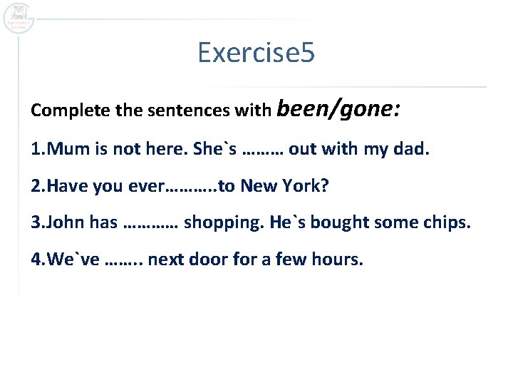 Exercise 5 Complete the sentences with been/gone: 1. Mum is not here. She`s ………