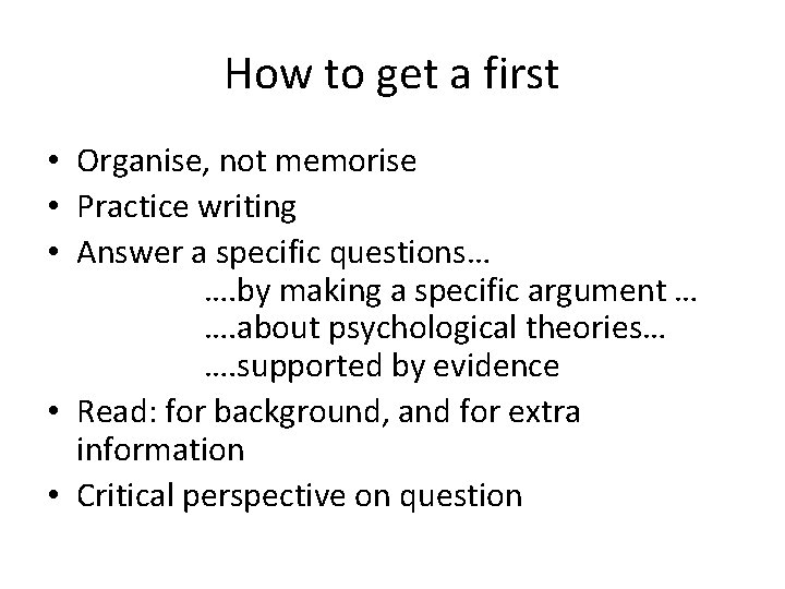 How to get a first • Organise, not memorise • Practice writing • Answer