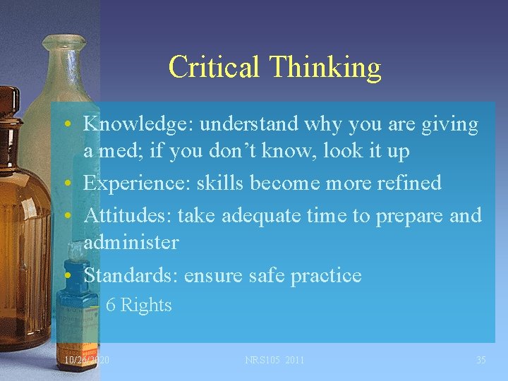 Critical Thinking • Knowledge: understand why you are giving a med; if you don’t