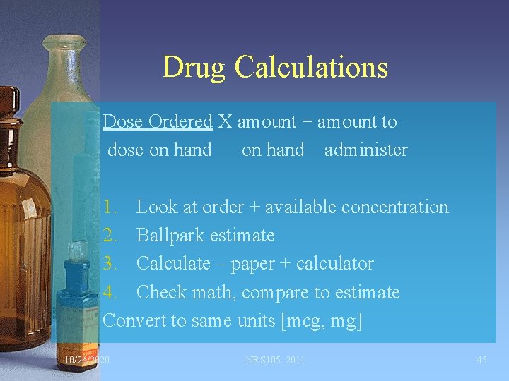 Drug Calculations Dose Ordered X amount = amount to dose on hand administer 1.