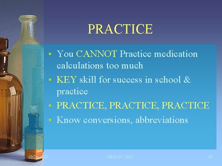 PRACTICE • You CANNOT Practice medication calculations too much • KEY skill for success