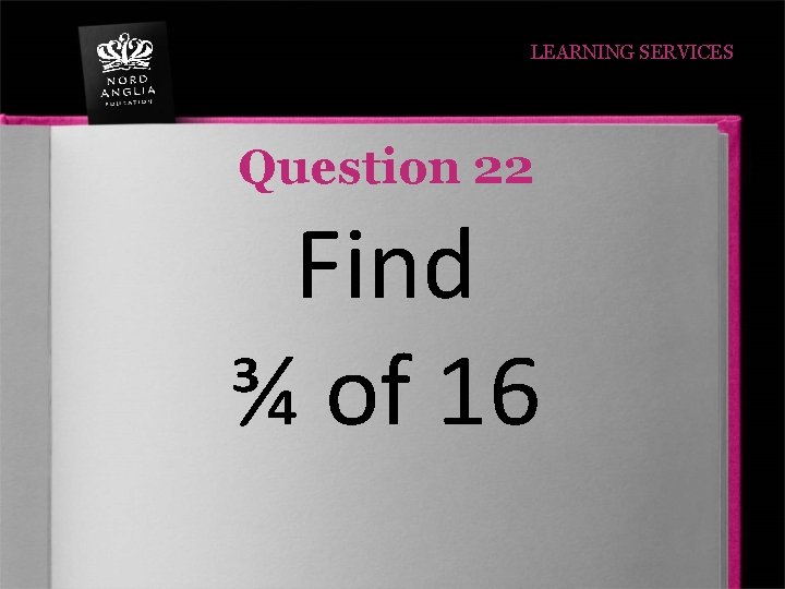 LEARNING SERVICES Question 22 Find ¾ of 16 