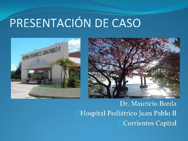 PRESENTACIÓN DE CASO Dr. Mauricio Borda �Hospital Pediátrico Juan Pablo II �Corrientes Capital 