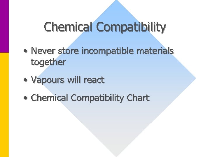 Chemical Compatibility • Never store incompatible materials together • Vapours will react • Chemical