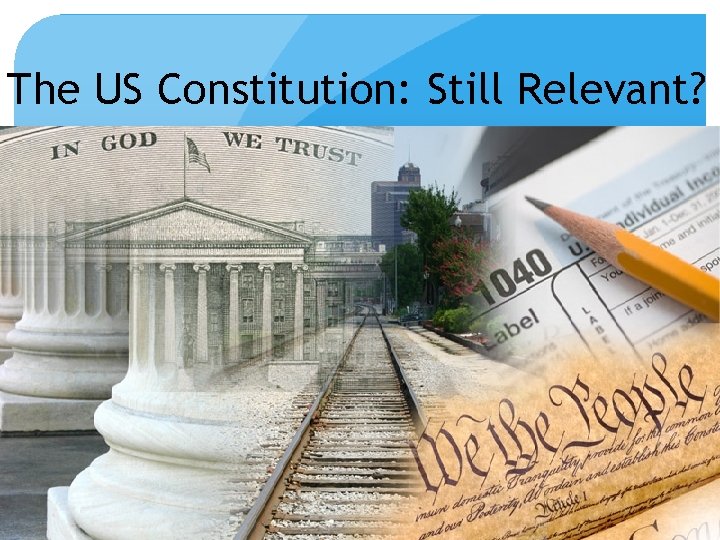 The US Constitution: Still Relevant? Is the US Constitution Still Relevant? 