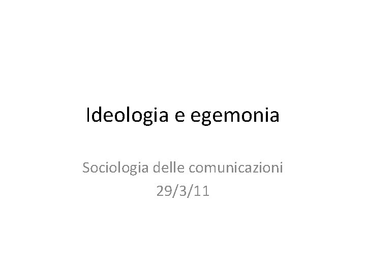 Ideologia e egemonia Sociologia delle comunicazioni 29/3/11 