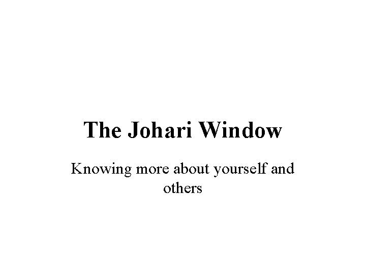 The Johari Window Knowing more about yourself and others 