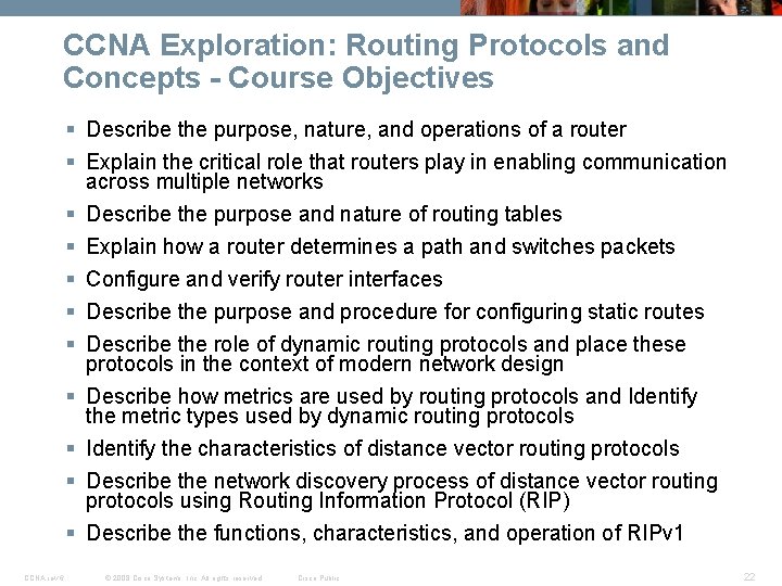 CCNA Exploration: Routing Protocols and Concepts - Course Objectives § Describe the purpose, nature,