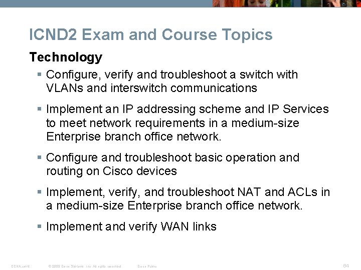 ICND 2 Exam and Course Topics Technology § Configure, verify and troubleshoot a switch