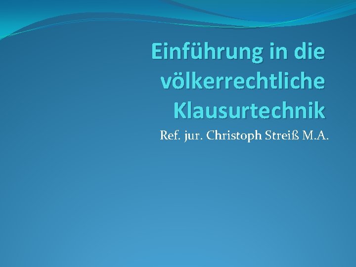 Einführung in die völkerrechtliche Klausurtechnik Ref. jur. Christoph Streiß M. A. 