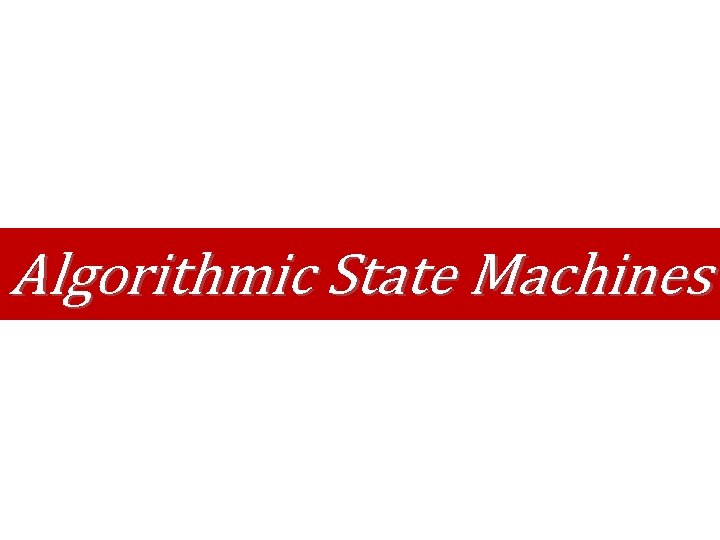 Algorithmic State Machines Algorithmic State Machines