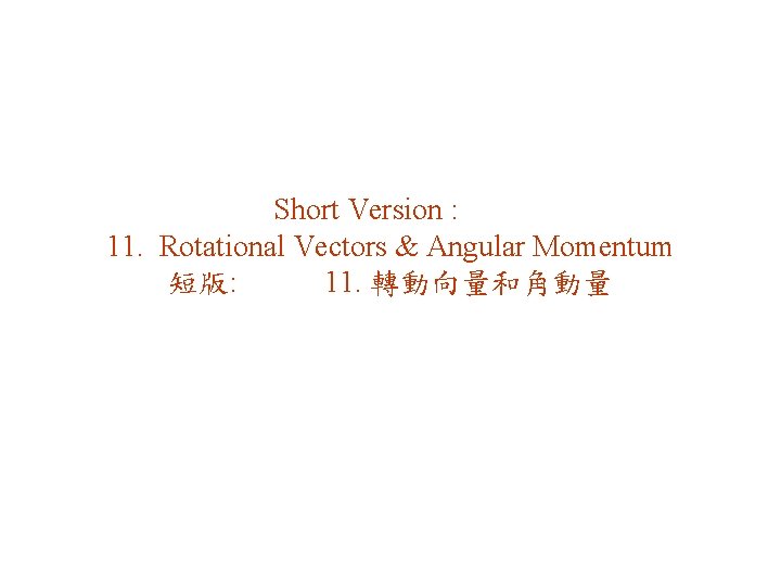 Short Version : 11. Rotational Vectors & Angular Momentum 短版: 11. 轉動向量和角動量 