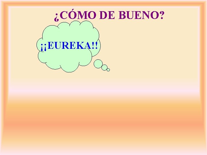 ¿CÓMO DE BUENO? ¡¡EUREKA!! 