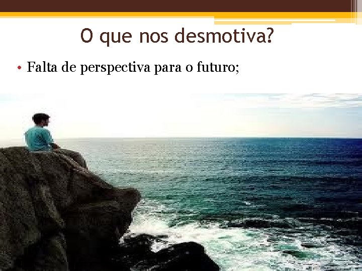 O que nos desmotiva? • Falta de perspectiva para o futuro; 