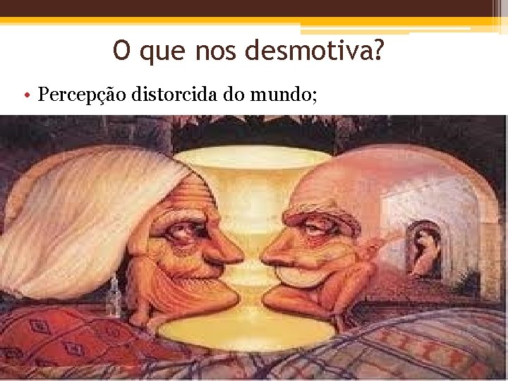 O que nos desmotiva? • Percepção distorcida do mundo; 