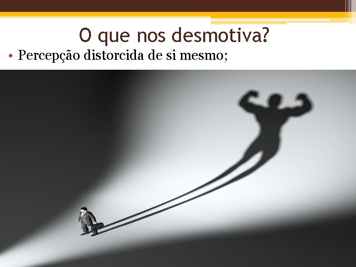 O que nos desmotiva? • Percepção distorcida de si mesmo; 