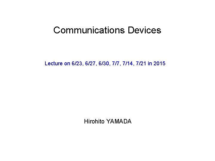 Communications Devices Lecture on 6/23, 6/27, 6/30, 7/7, 7/14, 7/21 in 2015 Hirohito YAMADA