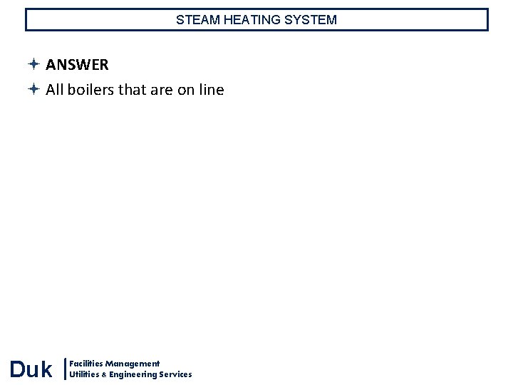 STEAM HEATING SYSTEM ANSWER All boilers that are on line Duk Facilities Management Utilities STEAM HEATING SYSTEM ANSWER All boilers that are on line Duk Facilities Management Utilities