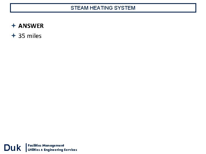 STEAM HEATING SYSTEM ANSWER 35 miles Duk Facilities Management Utilities & Engineering Services STEAM HEATING SYSTEM ANSWER 35 miles Duk Facilities Management Utilities & Engineering Services