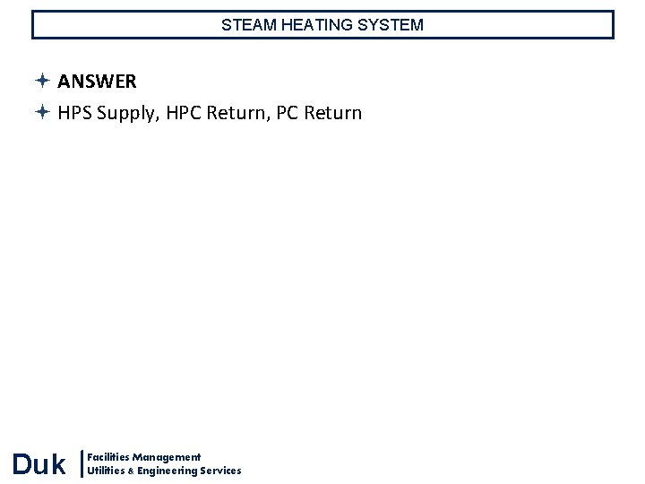 STEAM HEATING SYSTEM ANSWER HPS Supply, HPC Return, PC Return Duk Facilities Management Utilities STEAM HEATING SYSTEM ANSWER HPS Supply, HPC Return, PC Return Duk Facilities Management Utilities