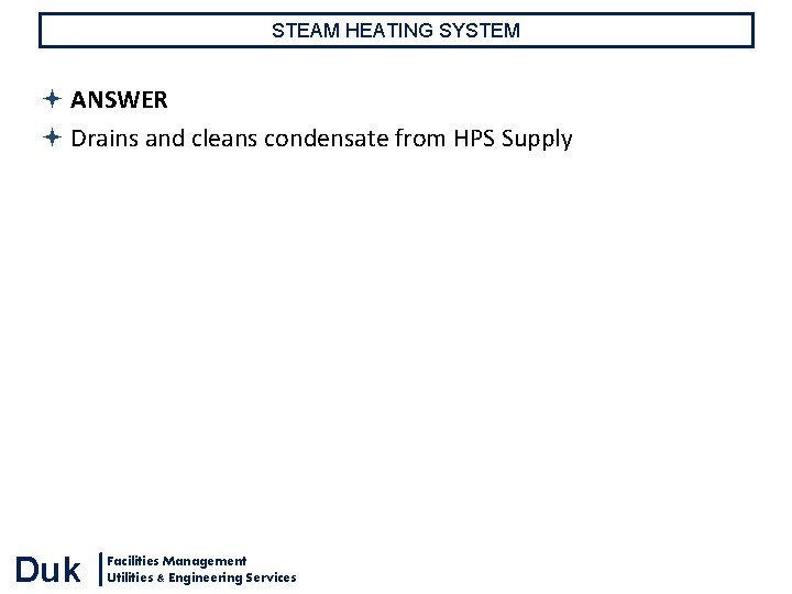 STEAM HEATING SYSTEM ANSWER Drains and cleans condensate from HPS Supply Duk Facilities Management STEAM HEATING SYSTEM ANSWER Drains and cleans condensate from HPS Supply Duk Facilities Management