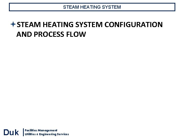 STEAM HEATING SYSTEM CONFIGURATION AND PROCESS FLOW Duk Facilities Management Utilities & Engineering Services STEAM HEATING SYSTEM CONFIGURATION AND PROCESS FLOW Duk Facilities Management Utilities & Engineering Services