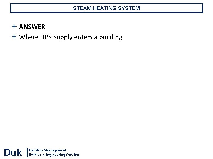 STEAM HEATING SYSTEM ANSWER Where HPS Supply enters a building Duk Facilities Management Utilities STEAM HEATING SYSTEM ANSWER Where HPS Supply enters a building Duk Facilities Management Utilities