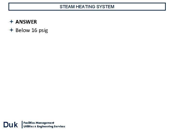 STEAM HEATING SYSTEM ANSWER Below 16 psig Duk Facilities Management Utilities & Engineering Services STEAM HEATING SYSTEM ANSWER Below 16 psig Duk Facilities Management Utilities & Engineering Services