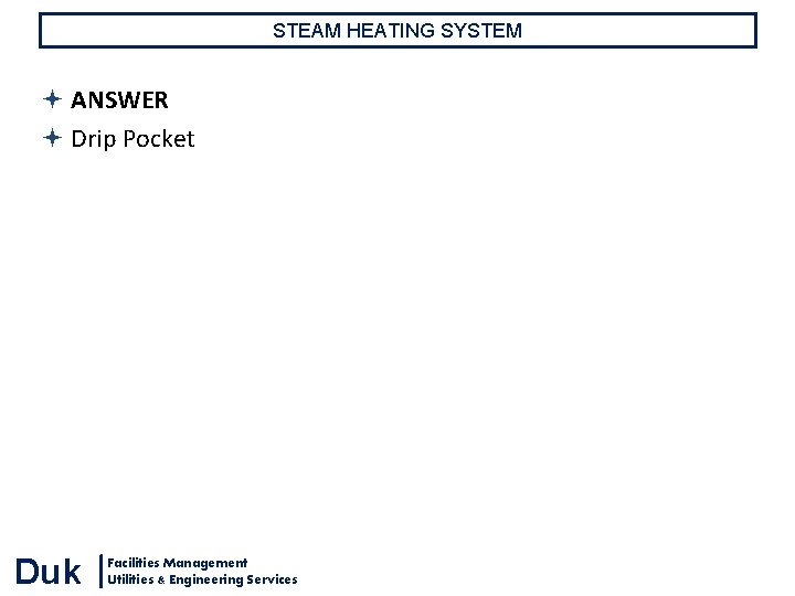 STEAM HEATING SYSTEM ANSWER Drip Pocket Duk Facilities Management Utilities & Engineering Services STEAM HEATING SYSTEM ANSWER Drip Pocket Duk Facilities Management Utilities & Engineering Services