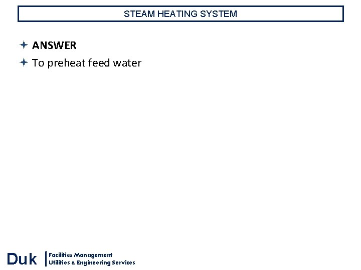 STEAM HEATING SYSTEM ANSWER To preheat feed water Duk Facilities Management Utilities & Engineering STEAM HEATING SYSTEM ANSWER To preheat feed water Duk Facilities Management Utilities & Engineering