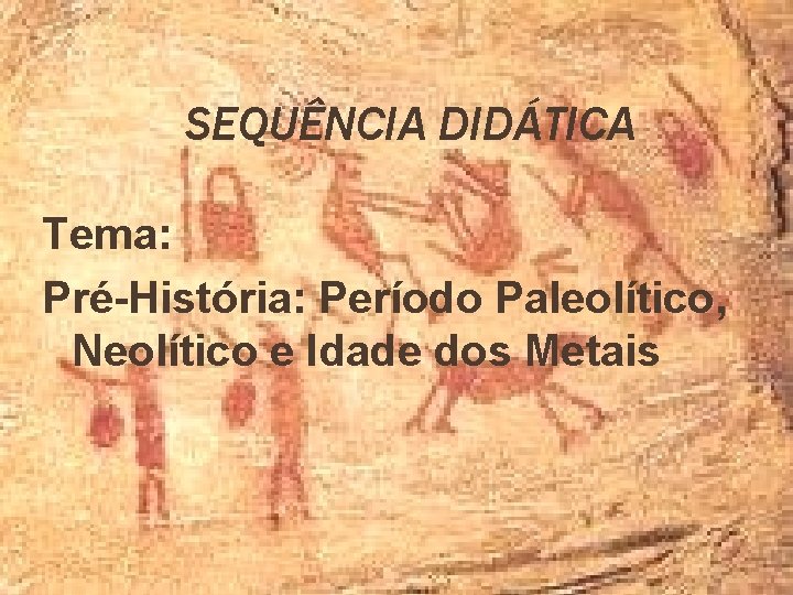 SEQUÊNCIA DIDÁTICA Tema: Pré-História: Período Paleolítico, Neolítico e Idade dos Metais 