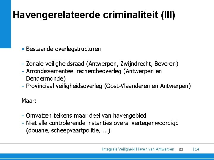 Havengerelateerde criminaliteit (III) • Bestaande overlegstructuren: - Zonale veiligheidsraad (Antwerpen, Zwijndrecht, Beveren) - Arrondissementeel