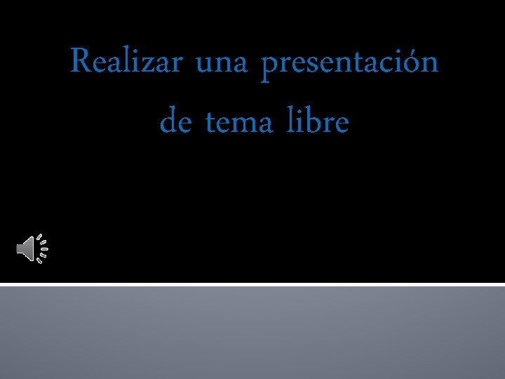 Realizar una presentación de tema libre 