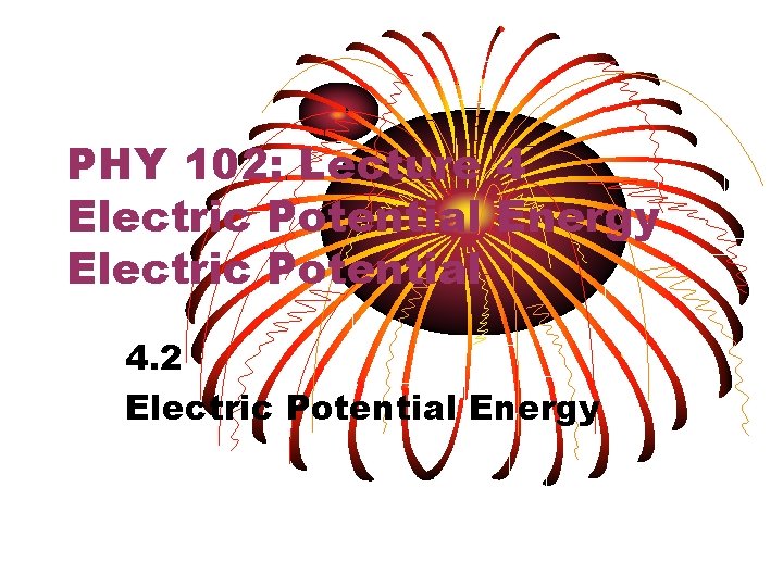 PHY 102: Lecture 4 Electric Potential Energy Electric Potential 4. 2 Electric Potential Energy