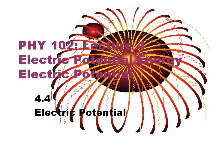 PHY 102: Lecture 4 Electric Potential Energy Electric Potential 4. 4 Electric Potential 