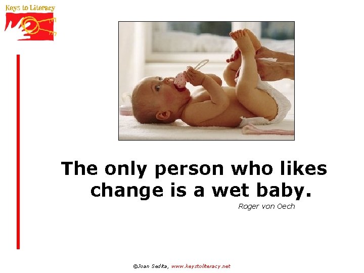 The only person who likes change is a wet baby. Roger von Oech ©Joan