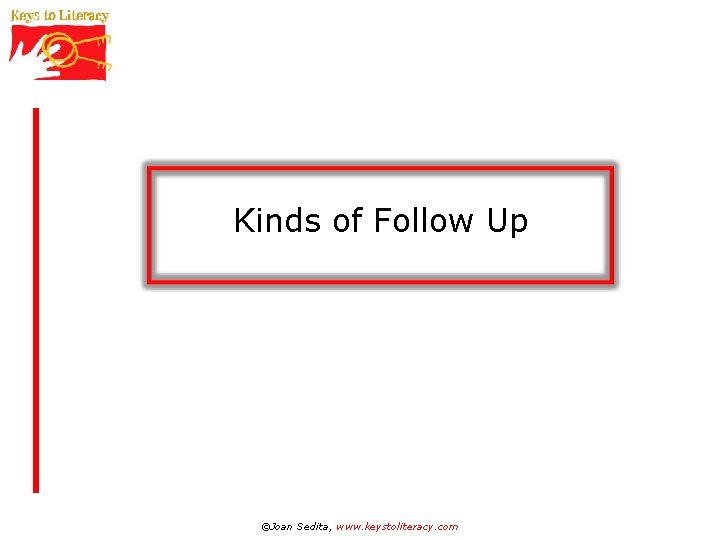 Kinds of Follow Up ©Joan Sedita, www. keystoliteracy. com 