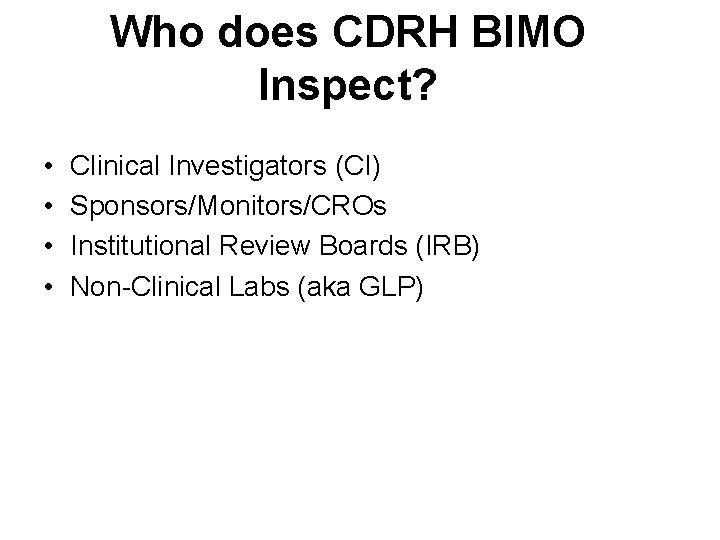 Who does CDRH BIMO Inspect? • • Clinical Investigators (CI) Sponsors/Monitors/CROs Institutional Review Boards Who does CDRH BIMO Inspect? • • Clinical Investigators (CI) Sponsors/Monitors/CROs Institutional Review Boards