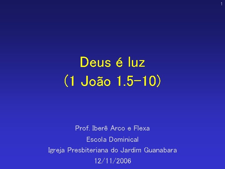 1 Deus é luz (1 João 1. 5 -10) Prof. Iberê Arco e Flexa 1 Deus é luz (1 João 1. 5 -10) Prof. Iberê Arco e Flexa