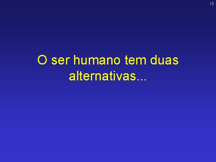 15 O ser humano tem duas alternativas. . . 15 O ser humano tem duas alternativas. . .