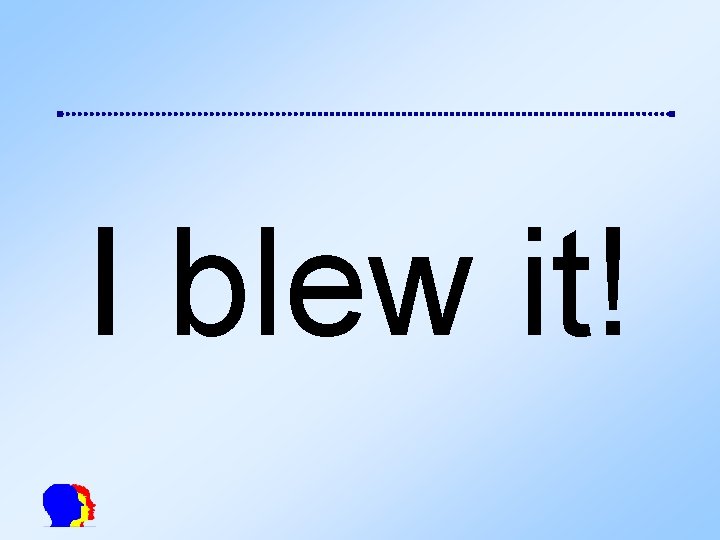 I blew it! 