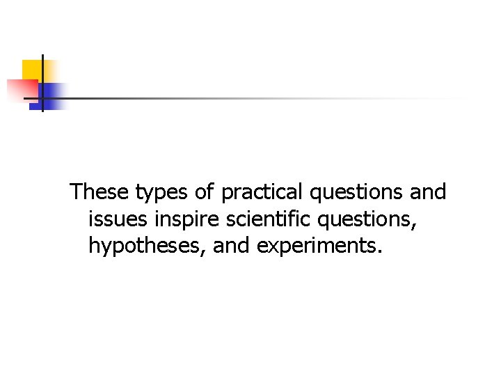 These types of practical questions and issues inspire scientific questions, hypotheses, and experiments. 