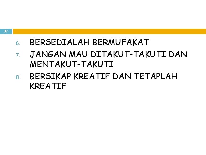 37 6. 7. 8. BERSEDIALAH BERMUFAKAT JANGAN MAU DITAKUT-TAKUTI DAN MENTAKUT-TAKUTI BERSIKAP KREATIF DAN