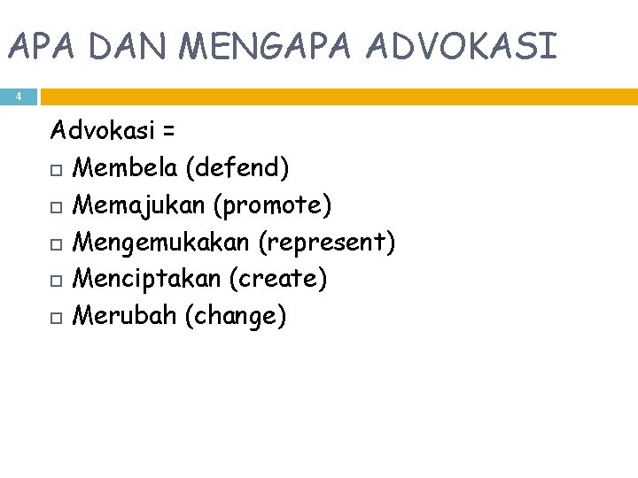 APA DAN MENGAPA ADVOKASI 4 Advokasi = Membela (defend) Memajukan (promote) Mengemukakan (represent) Menciptakan