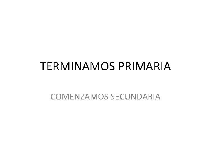 TERMINAMOS PRIMARIA COMENZAMOS SECUNDARIA 