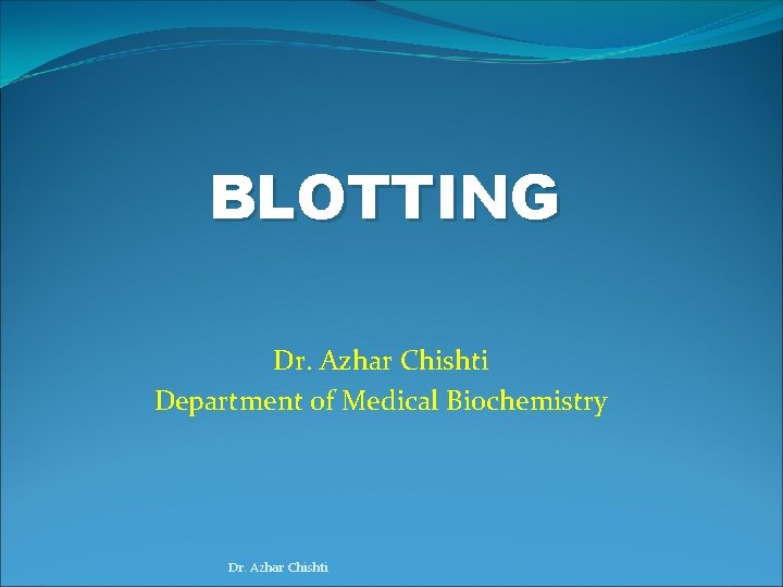 BLOTTING Dr. Azhar Chishti Department of Medical Biochemistry Dr. Azhar Chishti 